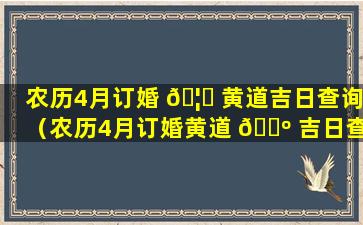 农历4月订婚 🦈 黄道吉日查询（农历4月订婚黄道 🌺 吉日查询2023年份）